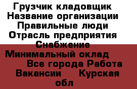 Грузчик-кладовщик › Название организации ­ Правильные люди › Отрасль предприятия ­ Снабжение › Минимальный оклад ­ 26 000 - Все города Работа » Вакансии   . Курская обл.